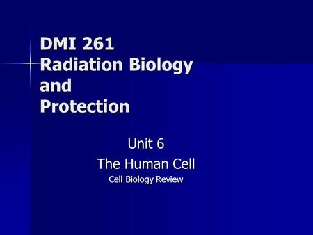 DMI 261 Radiation Biology and Protection Unit 6 The Human Cell Cell Biology Review.