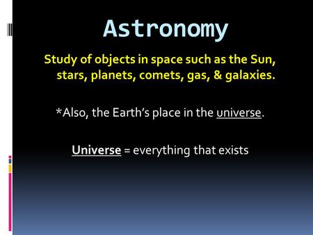 Astronomy Study of objects in space such as the Sun, stars, planets, comets, gas, & galaxies. *Also, the Earth’s place in the universe. Universe = everything.