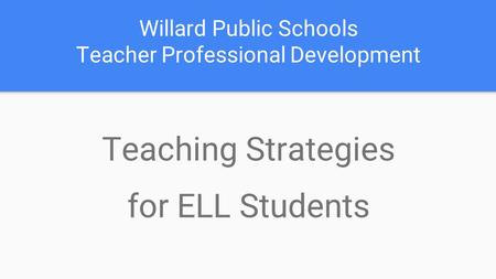 Willard Public Schools Teacher Professional Development Teaching Strategies for ELL Students.
