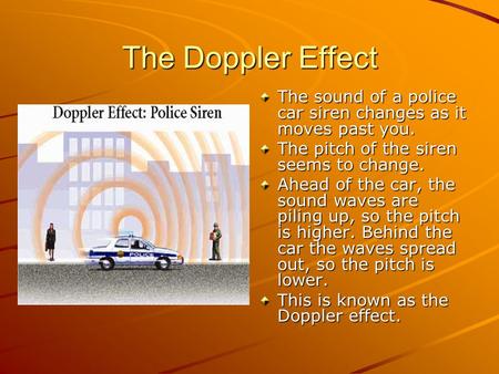The Doppler Effect The sound of a police car siren changes as it moves past you. The pitch of the siren seems to change. Ahead of the car, the sound waves.