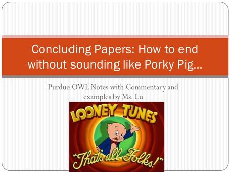 Purdue OWL Notes with Commentary and examples by Ms. Lu Concluding Papers: How to end without sounding like Porky Pig…