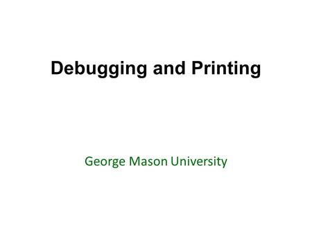 Debugging and Printing George Mason University. Today’s topics Review of Chapter 3: Printing and Debugging Go over examples and questions debugging in.