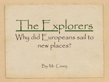 The Explorers Why did Europeans sail to new places? By: Mr. Casey.