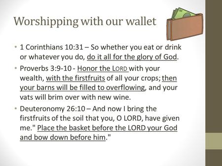 Worshipping with our wallet 1 Corinthians 10:31 – So whether you eat or drink or whatever you do, do it all for the glory of God. Proverbs 3:9-10 - Honor.