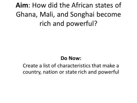 Aim: How did the African states of Ghana, Mali, and Songhai become rich and powerful? Do Now: Create a list of characteristics that make a country, nation.