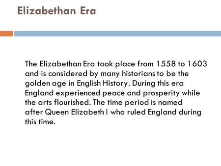 Elizabethan Era The Elizabethan Era took place from 1558 to 1603 and is considered by many historians to be the golden age in English History. During this.
