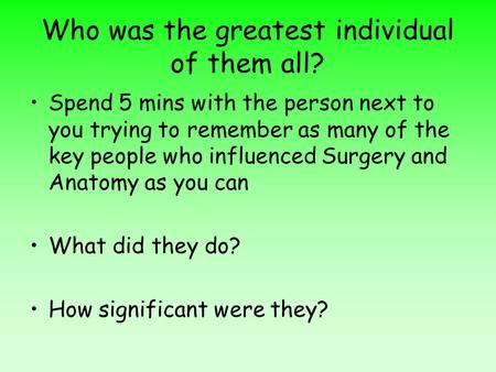 Who was the greatest individual of them all? Spend 5 mins with the person next to you trying to remember as many of the key people who influenced Surgery.