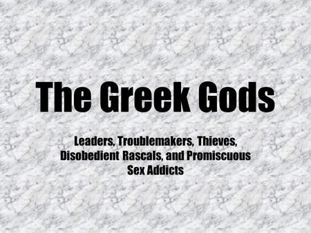 The Greek Gods Leaders, Troublemakers, Thieves, Disobedient Rascals, and Promiscuous Sex Addicts.