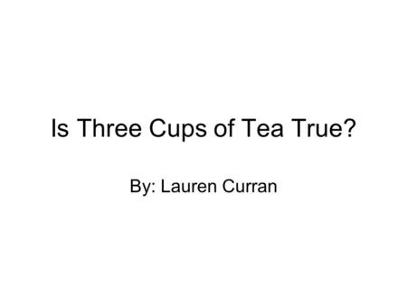 Is Three Cups of Tea True? By: Lauren Curran. My Opinion Some people were talking about that the three cups of tea is not true, so I went to Google and.
