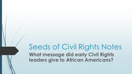 Seeds of Civil Rights Notes What message did early Civil Rights leaders give to African Americans?
