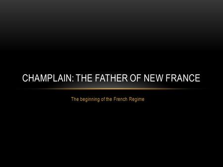 The beginning of the French Regime CHAMPLAIN: THE FATHER OF NEW FRANCE.