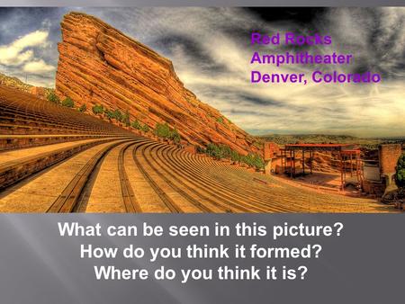 Red Rocks Amphitheater Denver, Colorado What can be seen in this picture? How do you think it formed? Where do you think it is?