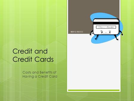 Credit and Credit Cards Costs and Benefits of Having a Credit Card ©2012, TESCCC.