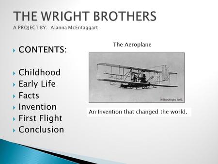  CONTENTS:  Childhood  Early Life  Facts  Invention  First Flight  Conclusion An Invention that changed the world. The Aeroplane.