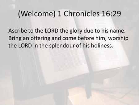 (Welcome) 1 Chronicles 16:29 Ascribe to the LORD the glory due to his name. Bring an offering and come before him; worship the LORD in the splendour of.