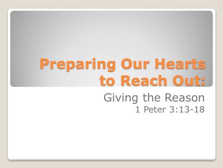 Preparing Our Hearts to Reach Out: Giving the Reason 1 Peter 3:13-18.