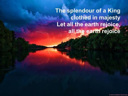 The splendour of a King clothed in majesty Let all the earth rejoice, all the earth rejoice.