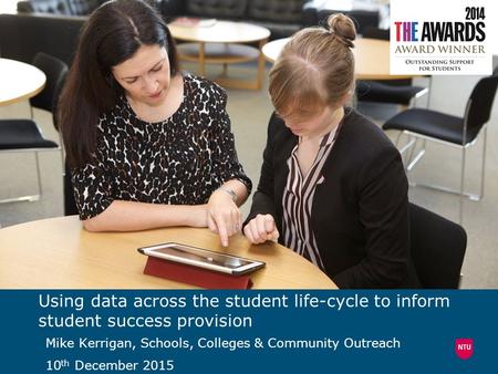 Using data across the student life-cycle to inform student success provision Mike Kerrigan, Schools, Colleges & Community Outreach 10 th December 2015.