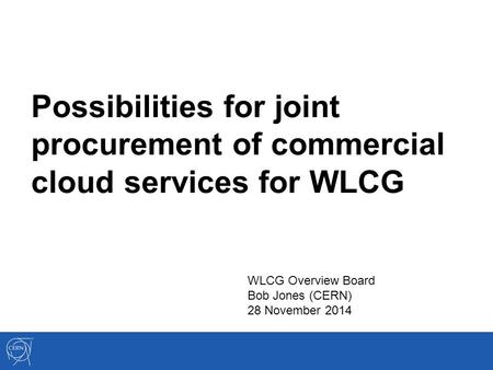 Possibilities for joint procurement of commercial cloud services for WLCG WLCG Overview Board Bob Jones (CERN) 28 November 2014.