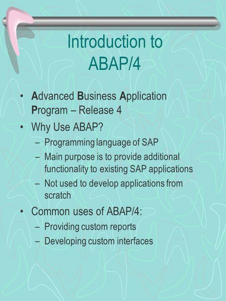 Introduction to ABAP/4 A dvanced B usiness A pplication P rogram – Release 4 Why Use ABAP? –Programming language of SAP –Main purpose is to provide additional.