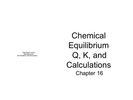 Chemical Equilibrium Q, K, and Calculations Chapter 16.