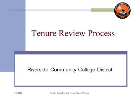 Fall 2006 Faculty Evaluation and Tenure Review Process Tenure Review Process Riverside Community College District.