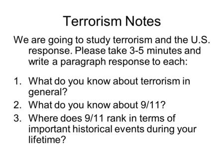 Terrorism Notes We are going to study terrorism and the U.S. response. Please take 3-5 minutes and write a paragraph response to each: 1.What do you know.