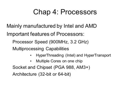 Chap 4: Processors Mainly manufactured by Intel and AMD Important features of Processors: Processor Speed (900MHz, 3.2 GHz) Multiprocessing Capabilities.