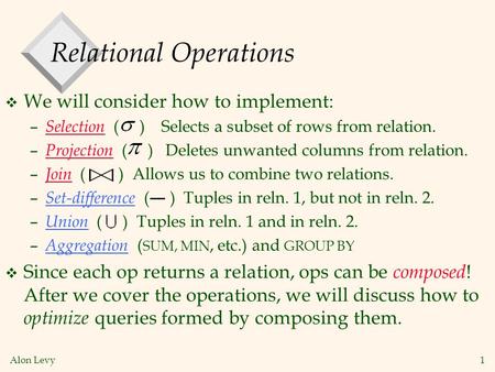 Alon Levy 1 Relational Operations v We will consider how to implement: – Selection ( ) Selects a subset of rows from relation. – Projection ( ) Deletes.