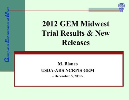 2012 GEM Midwest Trial Results & New Releases M. Blanco USDA-ARS NCRPIS GEM - December 5, 2012- G ermplasm E nhancement of M aize.