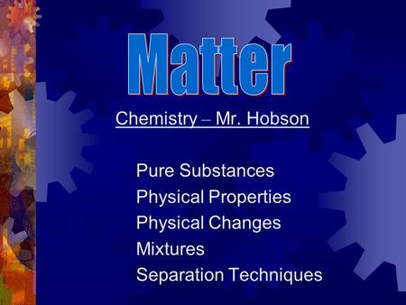 Chemistry – Mr. Hobson Pure Substances Physical Properties Physical Changes Mixtures Separation Techniques.