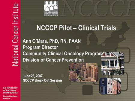 NCCCP Pilot – Clinical Trials Ann O’Mara, PhD, RN, FAAN Program Director Community Clinical Oncology Program Division of Cancer Prevention June 26, 2007.