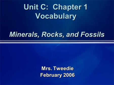 Unit C: Chapter 1 Vocabulary Minerals, Rocks, and Fossils Mrs. Tweedie February 2006 Mrs. Tweedie February 2006.