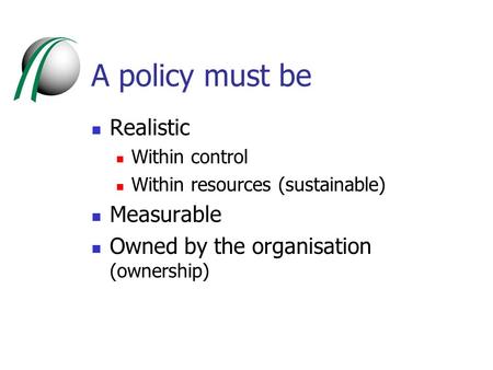 A policy must be Realistic Within control Within resources (sustainable) Measurable Owned by the organisation (ownership)