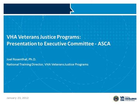 VHA Veterans Justice Programs: Presentation to Executive Committee - ASCA Joel Rosenthal, Ph.D. National Training Director, VHA Veterans Justice Programs.