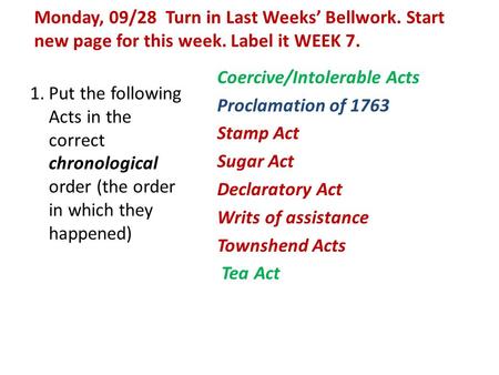 Monday, 09/28 Turn in Last Weeks’ Bellwork. Start new page for this week. Label it WEEK 7. 1.Put the following Acts in the correct chronological order.