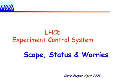 Clara Gaspar, April 2006 LHCb Experiment Control System Scope, Status & Worries.