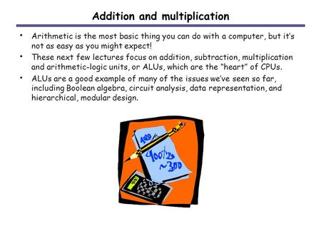 Addition and multiplication Arithmetic is the most basic thing you can do with a computer, but it’s not as easy as you might expect! These next few lectures.