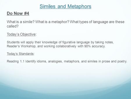 Similes and Metaphors Do Now #4 What is a simile? What is a metaphor? What types of language are these called? Today’s Objective: Students will apply their.