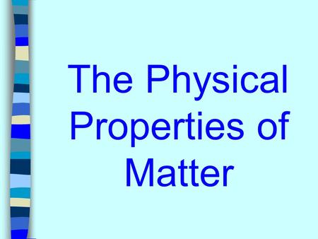 The Physical Properties of Matter. What is a physical property of matter? A property that can be observed or measured without changing the identity of.
