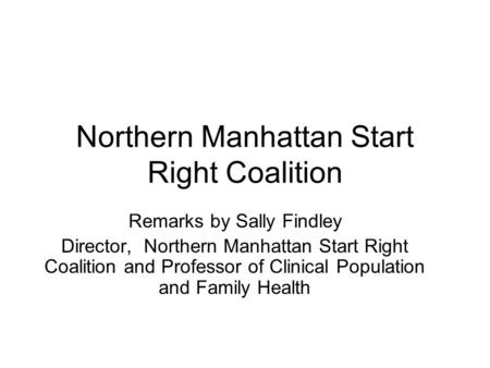 Northern Manhattan Start Right Coalition Remarks by Sally Findley Director, Northern Manhattan Start Right Coalition and Professor of Clinical Population.