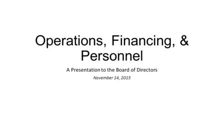 Operations, Financing, & Personnel A Presentation to the Board of Directors November 14, 2015.