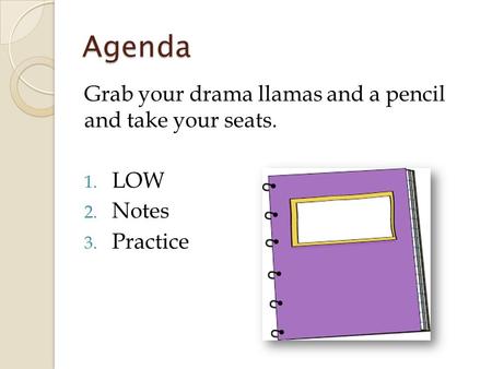 Agenda Grab your drama llamas and a pencil and take your seats. 1. LOW 2. Notes 3. Practice.