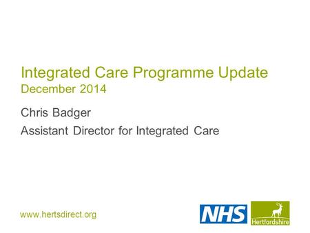Www.hertsdirect.org Integrated Care Programme Update December 2014 Chris Badger Assistant Director for Integrated Care.