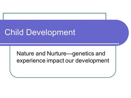 Child Development Nature and Nurture—genetics and experience impact our development.