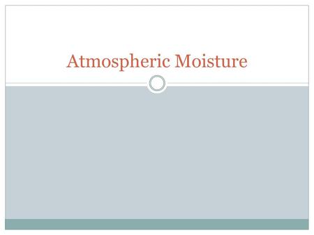 Atmospheric Moisture. Water in the Atmosphere Water vapor is the source of all condensation and precipitation Essentially all water on Earth is conserved.