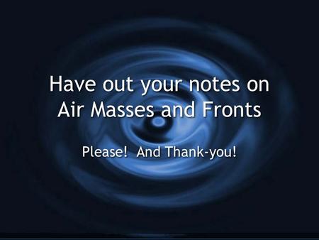 Have out your notes on Air Masses and Fronts Please! And Thank-you!