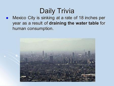 Daily Trivia Mexico City is sinking at a rate of 18 inches per year as a result of draining the water table for human consumption. Mexico City is sinking.