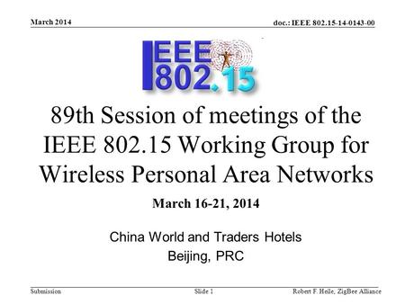 Doc.: IEEE 802.15-14-0143-00 Submission March 2014 Robert F. Heile, ZigBee AllianceSlide 1 89th Session of meetings of the IEEE 802.15 Working Group for.