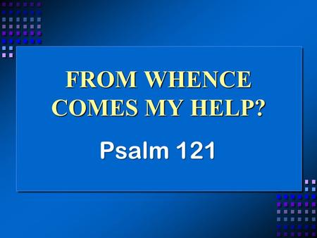 FROM WHENCE COMES MY HELP? Psalm 121. I lift up my eyes (1-2) Looking to the hills – looking forward toward something –Looking to the hills – looking.